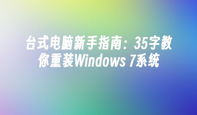 台式电脑新手指南：35字教你重装Windows 7系统