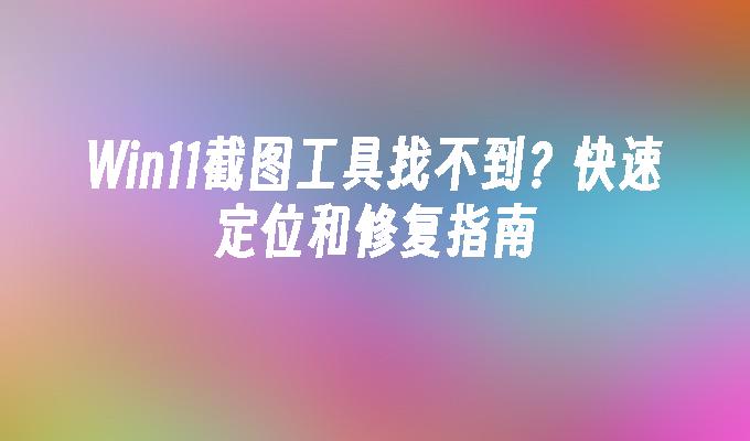 Win11截图工具找不到？快速定位和修复指南