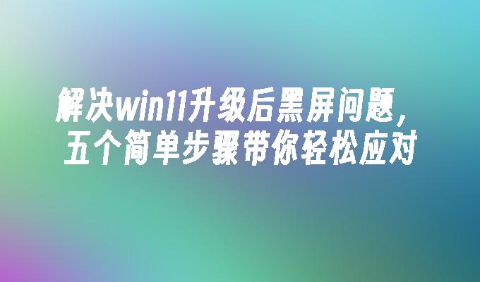 解决win11升级后黑屏问题，五个简单步骤带你轻松应对