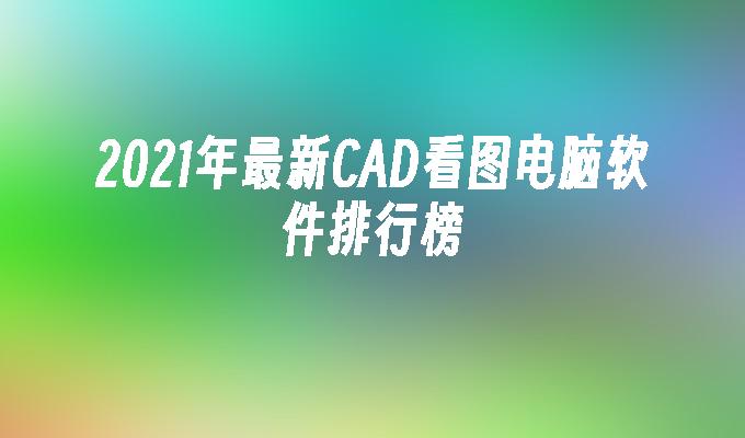 2021年最新CAD看图电脑软件排行榜