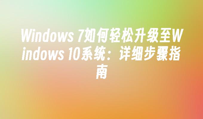 Windows 7如何轻松升级至Windows 10系统：详细步骤指南