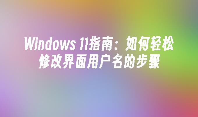 Windows 11指南：如何轻松修改界面用户名的步骤