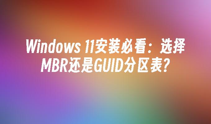 Windows 11安装必看：选择MBR还是GUID分区表?