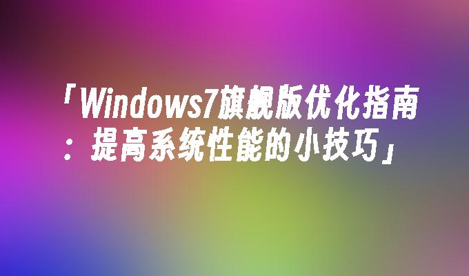 「Windows7旗舰版优化指南：提高系统性能的小技巧」