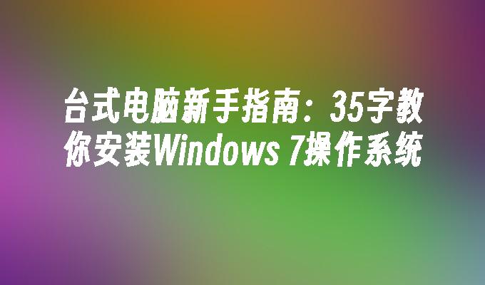 台式电脑新手指南：35字教你安装Windows 7操作系统