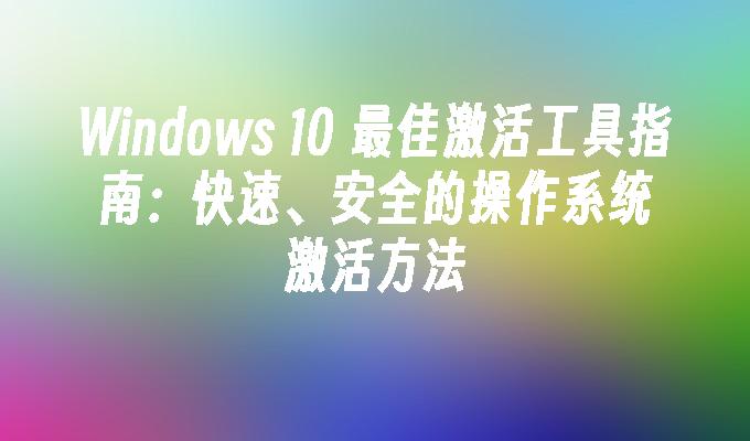 Windows 10 最佳激活工具指南：快速、安全的操作系统激活方法