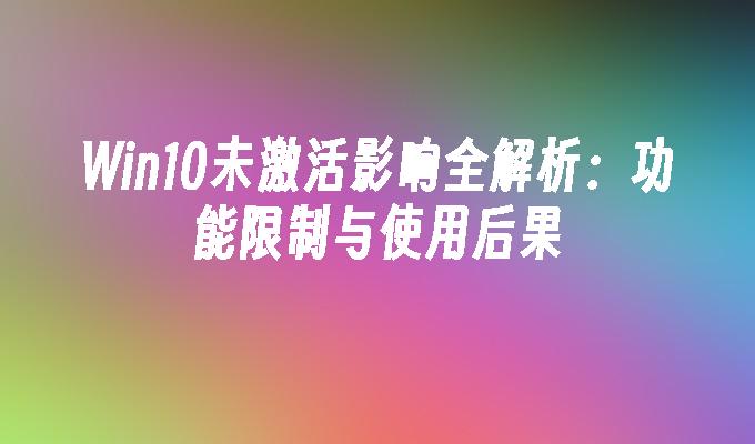 Win10未激活影响全解析：功能限制与使用后果