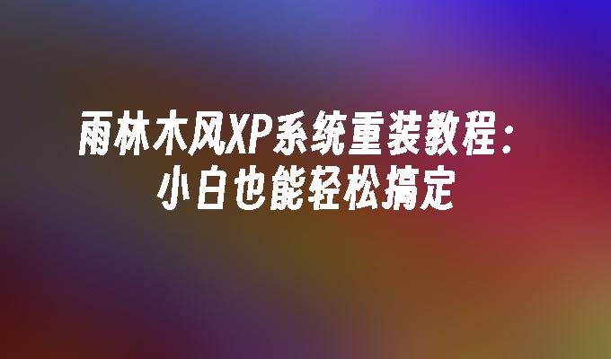 雨林木风XP系统重装教程：小白也能轻松搞定