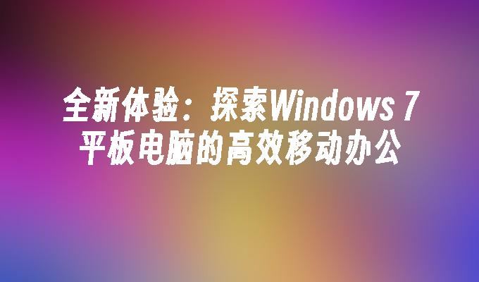 全新体验：探索Windows 7平板电脑的高效移动办公