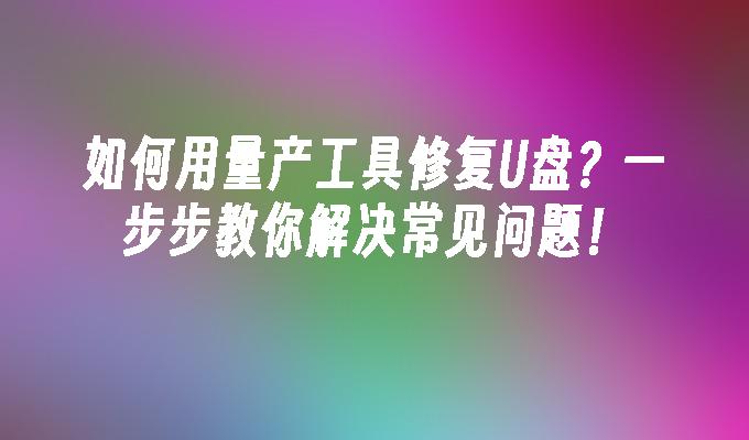 如何用量产工具修复U盘？一步步教你解决常见问题！