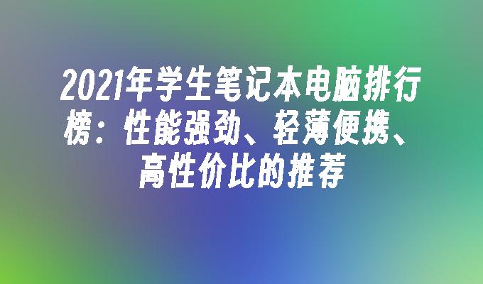 2021年学生笔记本电脑排行榜：性能强劲、轻薄便携、高性价比的推荐