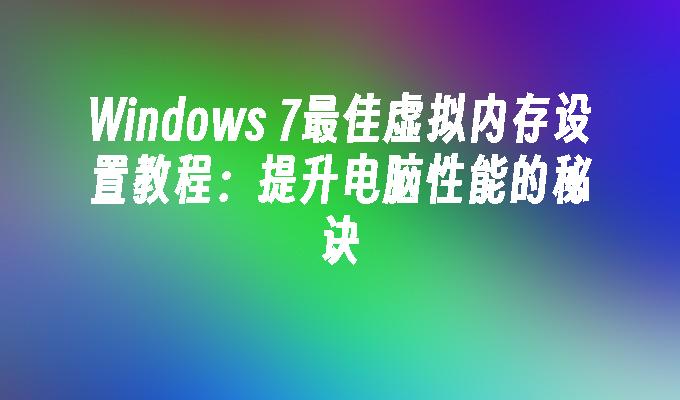 Windows 7最佳虚拟内存设置教程：提升电脑性能的秘诀