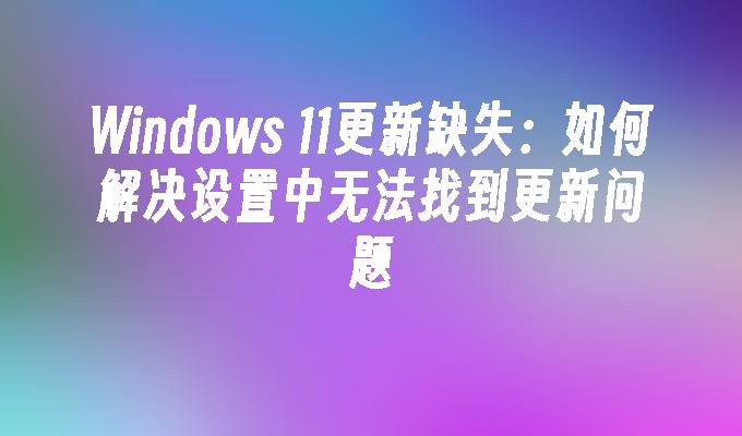 Windows 11更新缺失：如何解决设置中无法找到更新问题