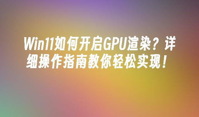 Win11如何开启GPU渲染？详细操作指南教你轻松实现！