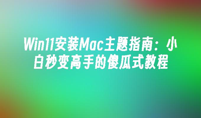 Win11安装Mac主题指南：小白秒变高手的傻瓜式教程