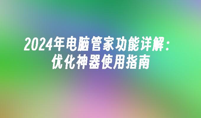 2024年电脑管家功能详解：优化神器使用指南