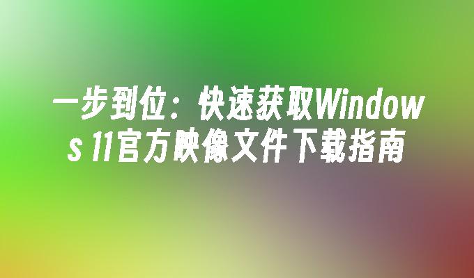 一步到位：快速获取Windows 11官方映像文件下载指南