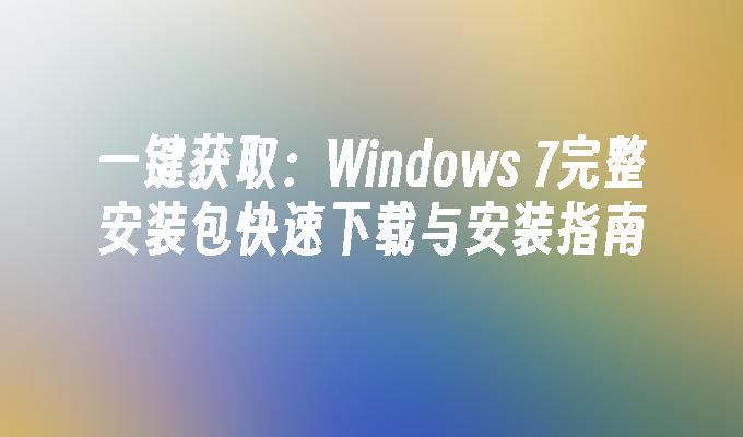 一键获取：Windows 7完整安装包快速下载与安装指南