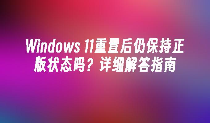 Windows 11重置后仍保持正版状态吗？详细解答指南