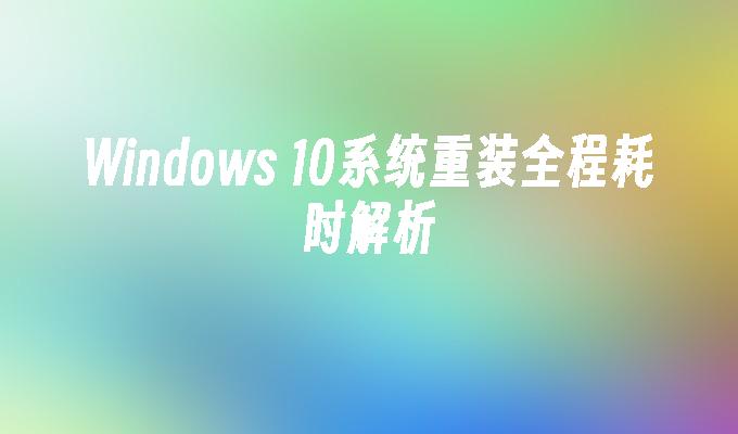 Windows 10系统重装全程耗时解析