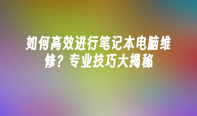 如何高效进行笔记本电脑维修？专业技巧大揭秘