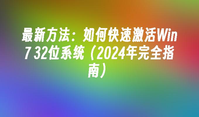 最新方法：如何快速激活Win7 32位系统（2024年完全指南）