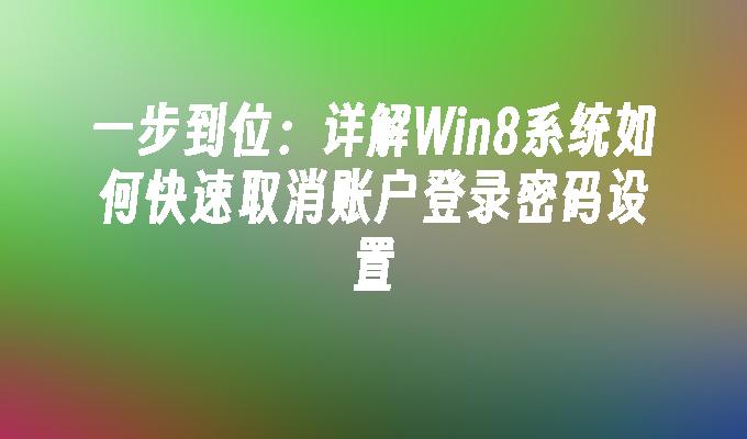 一步到位：详解Win8系统如何快速取消账户登录密码设置