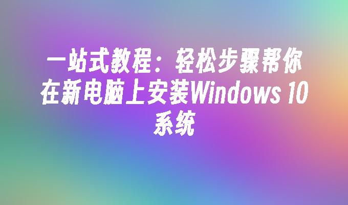 一站式教程：轻松步骤帮你在新电脑上安装Windows 10系统