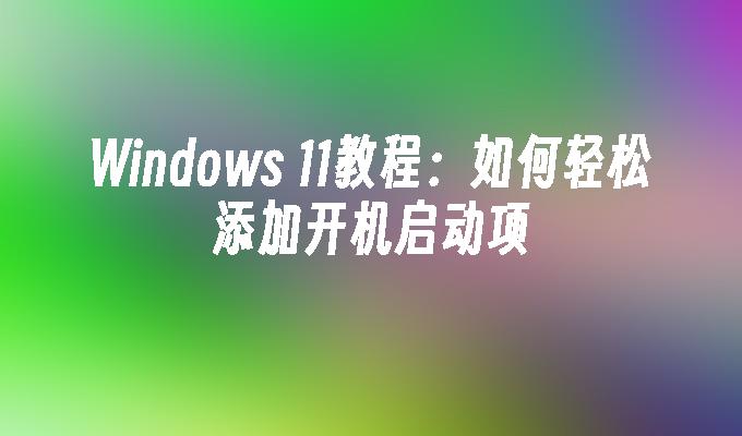 Windows 11教程：如何轻松添加开机启动项