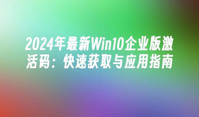 2024年最新Win10企业版激活码：快速获取与应用指南