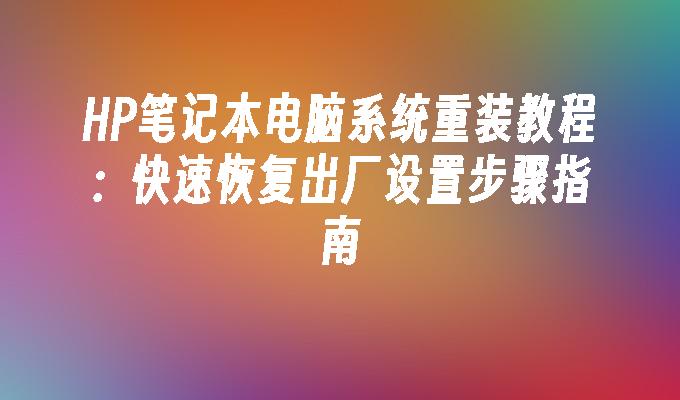 HP笔记本电脑系统重装教程：快速恢复出厂设置步骤指南