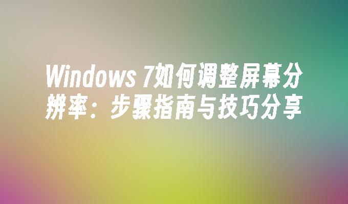 Windows 7如何调整屏幕分辨率：步骤指南与技巧分享