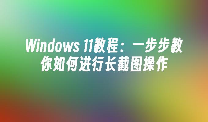 Windows 11教程：一步步教你如何进行长截图操作