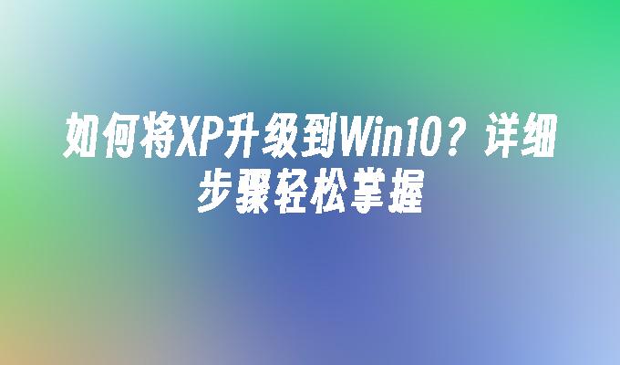 如何将XP升级到Win10？详细步骤轻松掌握