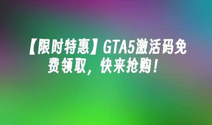 【限时特惠】GTA5激活码免费领取，快来抢购！