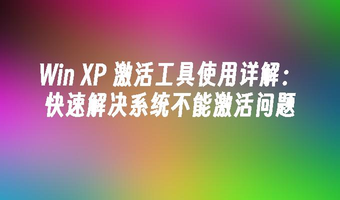 Win XP 激活工具使用详解：快速解决系统不能激活问题