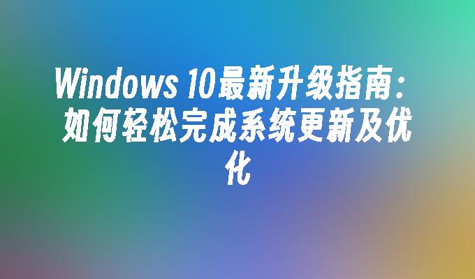 Windows 10最新升级指南：如何轻松完成系统更新及优化