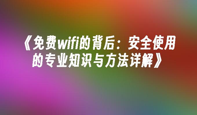 《免费wifi的背后：安全使用的专业知识与方法详解》