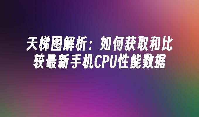 天梯图解析：如何获取和比较最新手机CPU性能数据