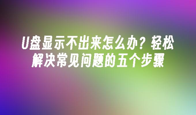 U盘显示不出来怎么办？轻松解决常见问题的五个步骤