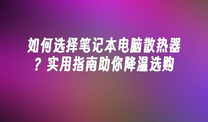 如何选择笔记本电脑散热器？实用指南助你降温选购