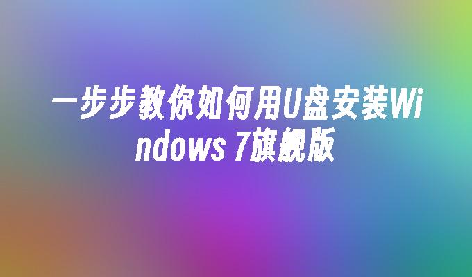 一步步教你如何用U盘安装Windows 7旗舰版