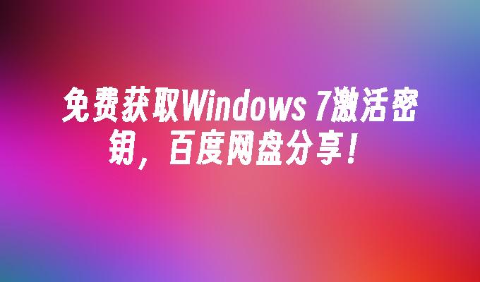 免费获取Windows 7激活密钥，百度网盘分享！