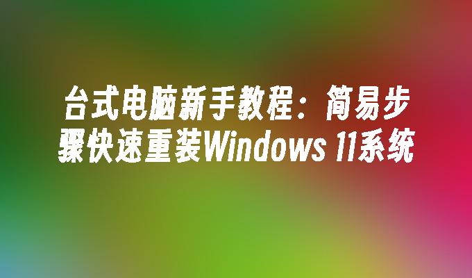 台式电脑新手教程：简易步骤快速重装Windows 11系统