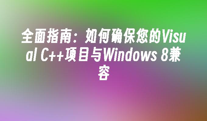 全面指南：如何确保您的Visual C++项目与Windows 8兼容