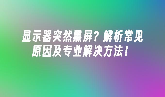 显示器突然黑屏？解析常见原因及专业解决方法！