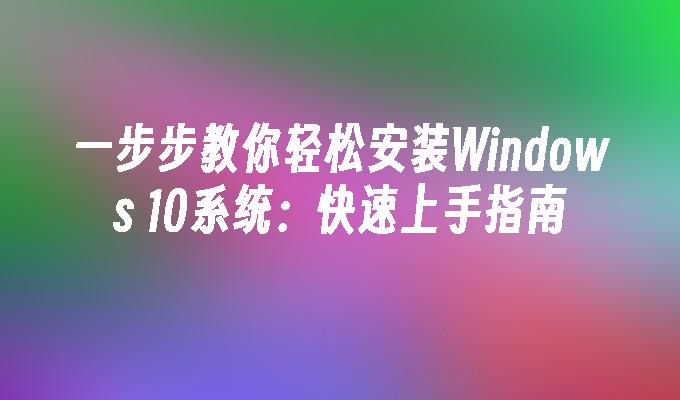 一步步教你轻松安装Windows 10系统：快速上手指南