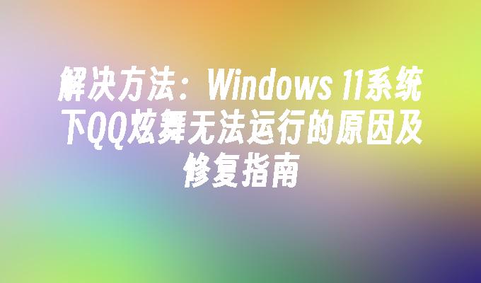 解决方法：Windows 11系统下QQ炫舞无法运行的原因及修复指南