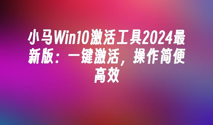 小马Win10激活工具2024最新版：一键激活，操作简便高效