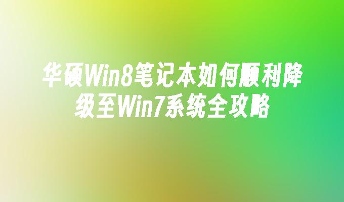 华硕Win8笔记本如何顺利降级至Win7系统全攻略